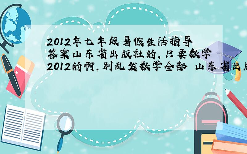 2012年七年级暑假生活指导答案山东省出版社的,只要数学2012的啊,别乱发数学全部 山东省出版社