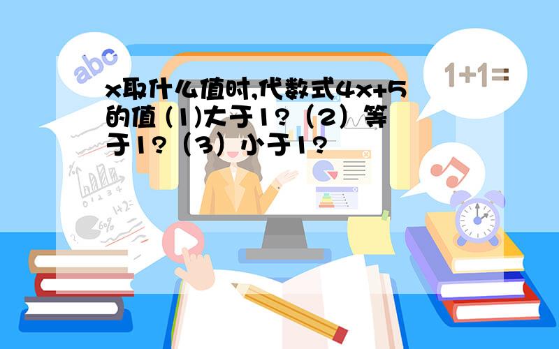 x取什么值时,代数式4x+5的值 (1)大于1?（2）等于1?（3）小于1?