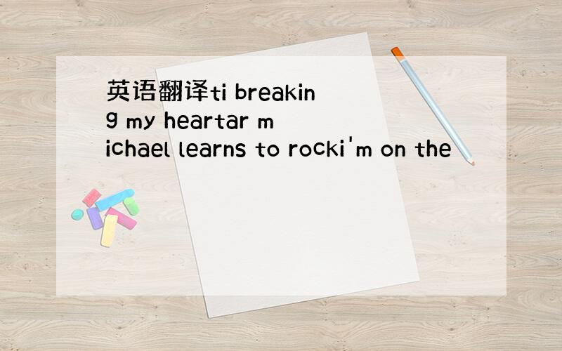 英语翻译ti breaking my heartar michael learns to rocki'm on the