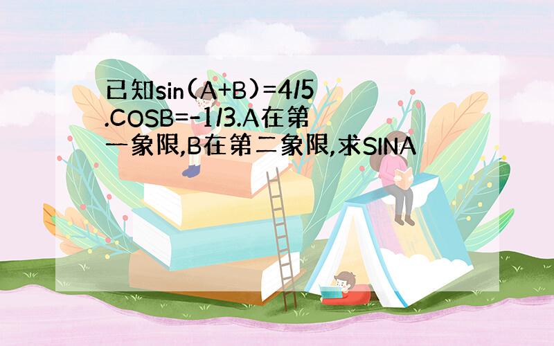 已知sin(A+B)=4/5.COSB=-1/3.A在第一象限,B在第二象限,求SINA