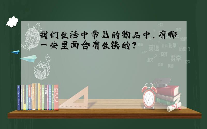 我们生活中常见的物品中,有哪一些里面含有生铁的?