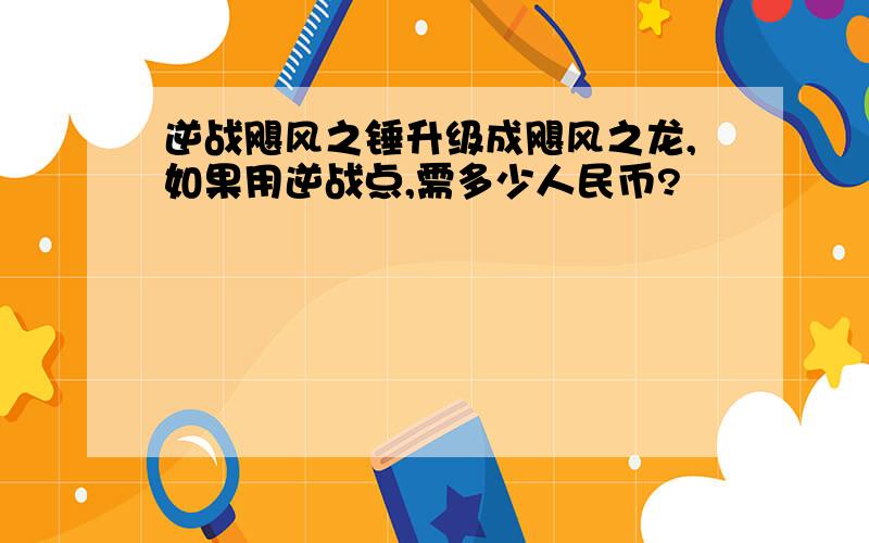 逆战飓风之锤升级成飓风之龙,如果用逆战点,需多少人民币?