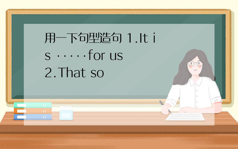 用一下句型造句 1.It is ·····for us 2.That so