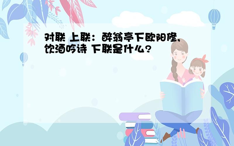 对联 上联：醉翁亭下欧阳修,饮酒吟诗 下联是什么?