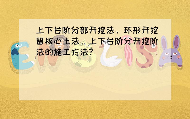 上下台阶分部开挖法、环形开挖留核心土法、上下台阶分开挖阶法的施工方法?