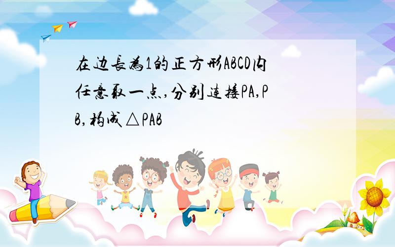 在边长为1的正方形ABCD内任意取一点,分别连接PA,PB,构成△PAB