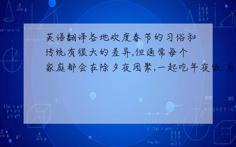 英语翻译各地欢度春节的习俗和传统有很大的差异,但通常每个家庭都会在除夕夜团聚,一起吃年夜饭.为驱厄运,迎好运,家家户户都