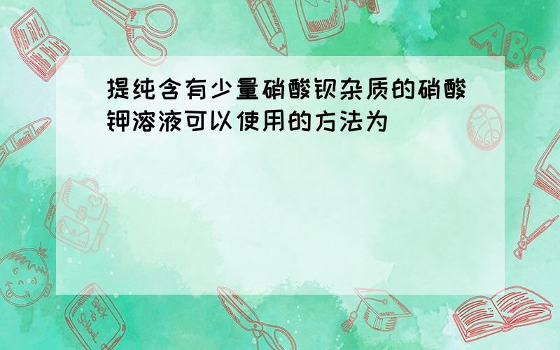 提纯含有少量硝酸钡杂质的硝酸钾溶液可以使用的方法为