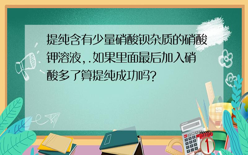 提纯含有少量硝酸钡杂质的硝酸钾溶液,.如果里面最后加入硝酸多了算提纯成功吗?