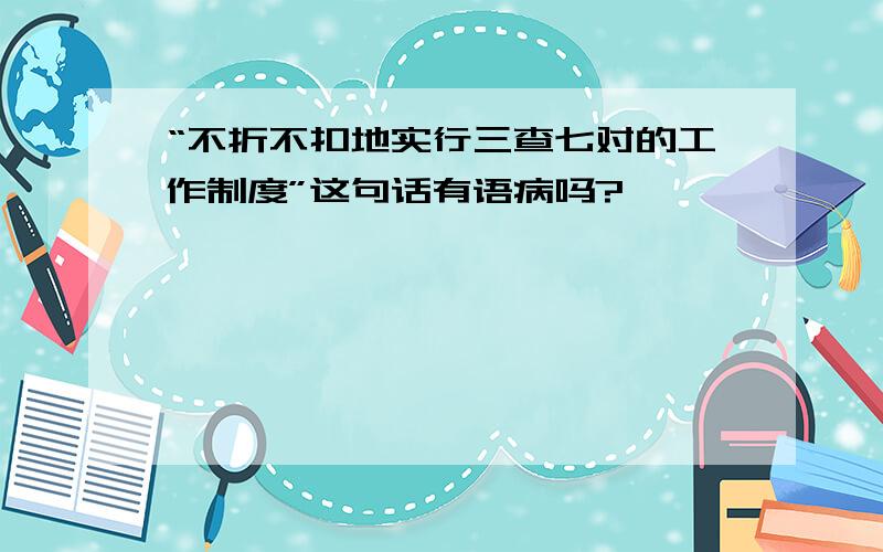 “不折不扣地实行三查七对的工作制度”这句话有语病吗?