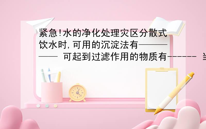 紧急!水的净化处理灾区分散式饮水时,可用的沉淀法有————— 可起到过滤作用的物质有------ 当你被围困在浑浊的湖水