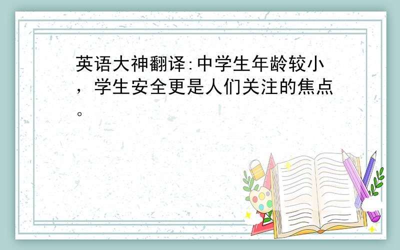 英语大神翻译:中学生年龄较小，学生安全更是人们关注的焦点。