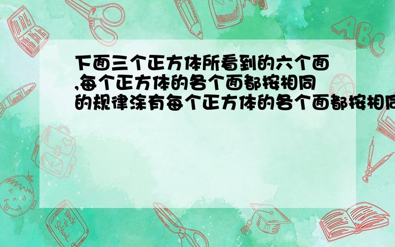 下面三个正方体所看到的六个面,每个正方体的各个面都按相同的规律涂有每个正方体的各个面都按相同的规律涂