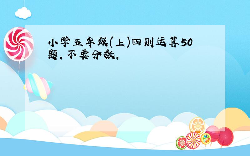 小学五年级(上)四则运算50题,不要分数,