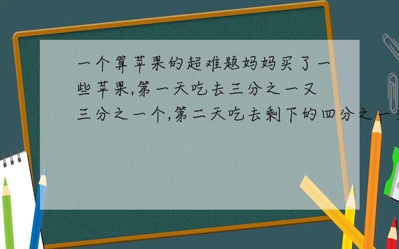 一个算苹果的超难题妈妈买了一些苹果,第一天吃去三分之一又三分之一个,第二天吃去剩下的四分之一又0四分之一个,第三天吃去再