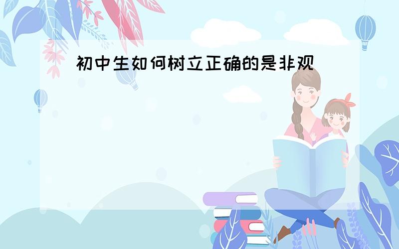 初中生如何树立正确的是非观