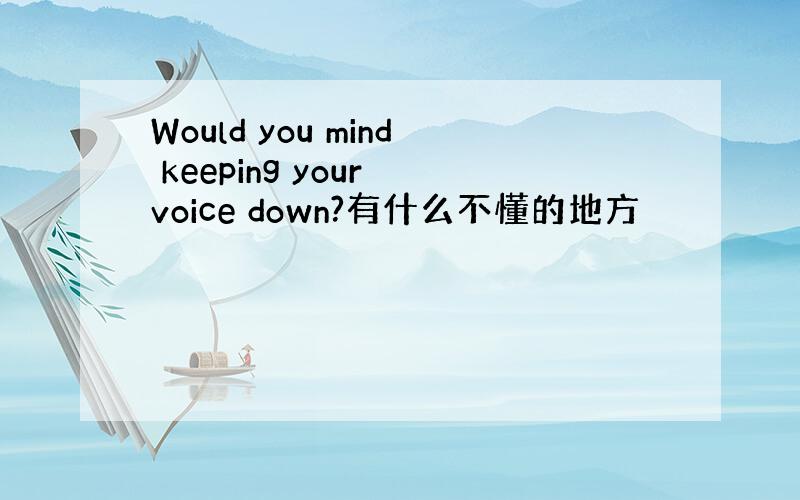 Would you mind keeping your voice down?有什么不懂的地方