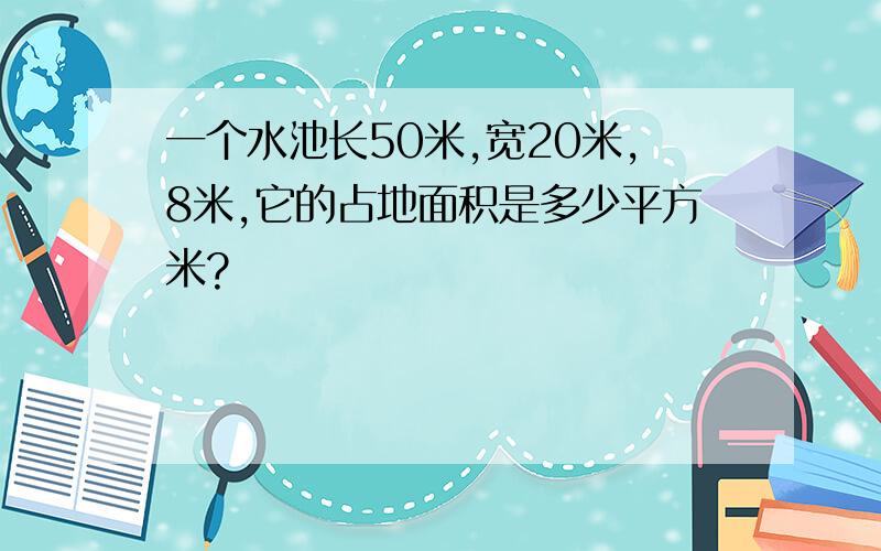 一个水池长50米,宽20米,8米,它的占地面积是多少平方米?