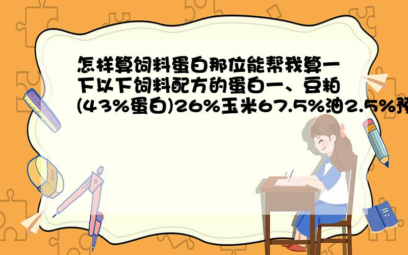 怎样算饲料蛋白那位能帮我算一下以下饲料配方的蛋白一、豆粕(43%蛋白)26%玉米67.5%油2.5%预混料4%二、豆粕(