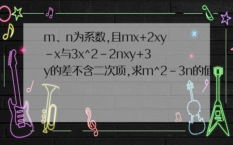 m、n为系数,且mx+2xy-x与3x^2-2nxy+3y的差不含二次项,求m^2-3n的值