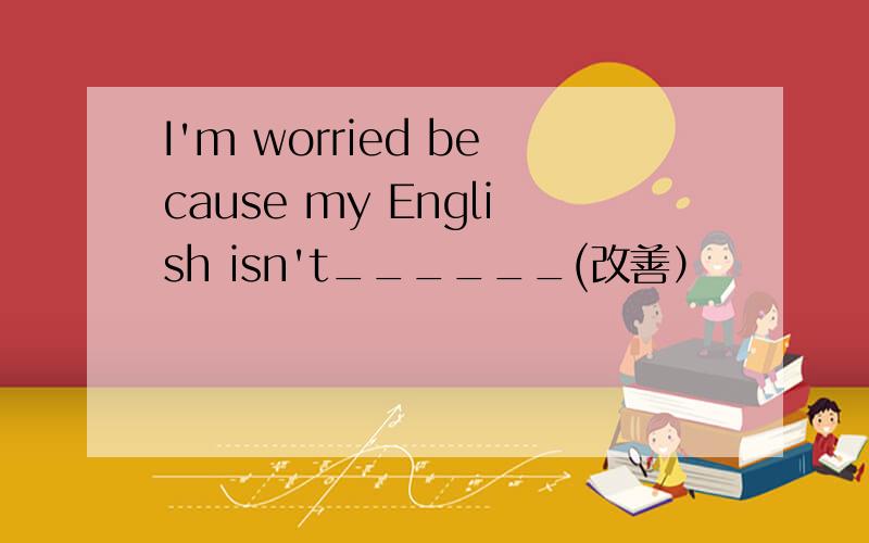 I'm worried because my English isn't______(改善）