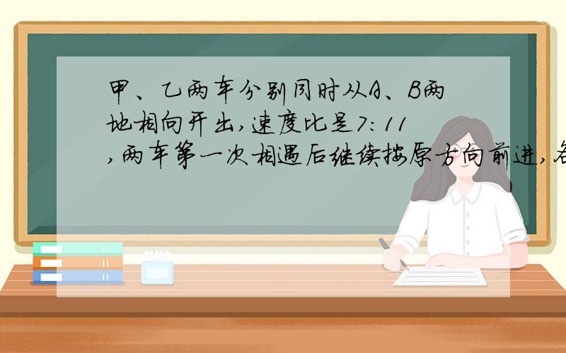 甲、乙两车分别同时从A、B两地相向开出,速度比是7:11,两车第一次相遇后继续按原方向前进,各自到达终点后立即返回,第二