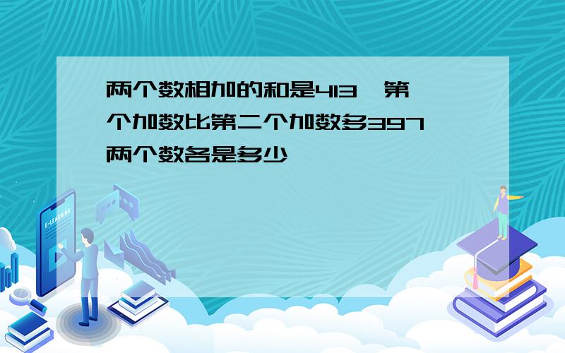 两个数相加的和是413,第一个加数比第二个加数多397,两个数各是多少