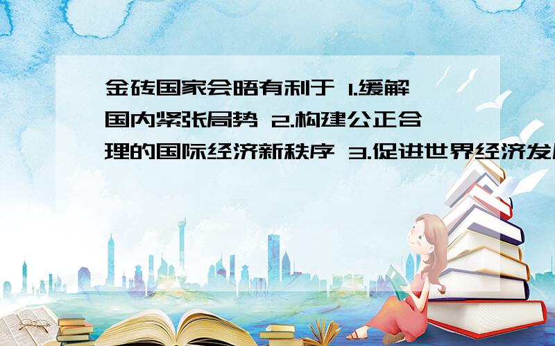 金砖国家会晤有利于 1.缓解国内紧张局势 2.构建公正合理的国际经济新秩序 3.促进世界经济发展