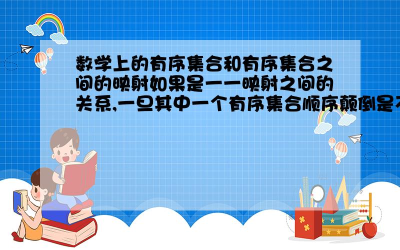 数学上的有序集合和有序集合之间的映射如果是一一映射之间的关系,一旦其中一个有序集合顺序颠倒是不是另一个集合也会因为一一映