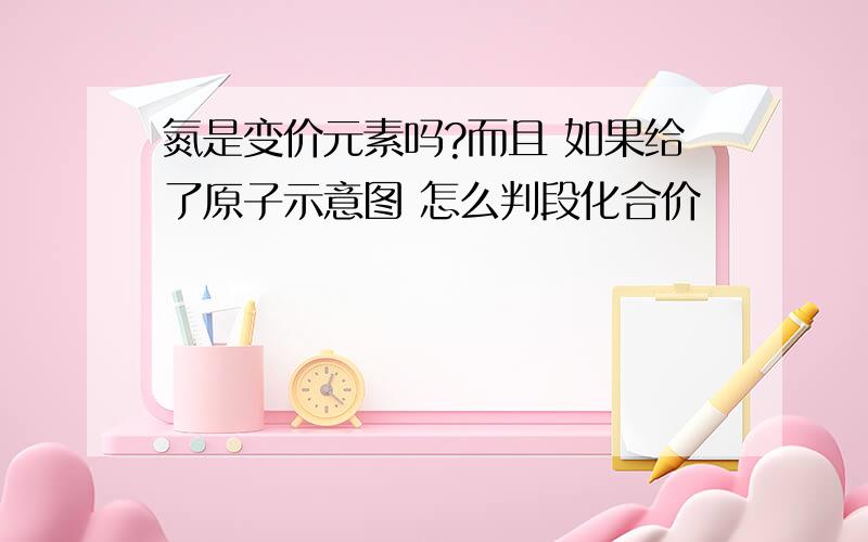 氮是变价元素吗?而且 如果给了原子示意图 怎么判段化合价