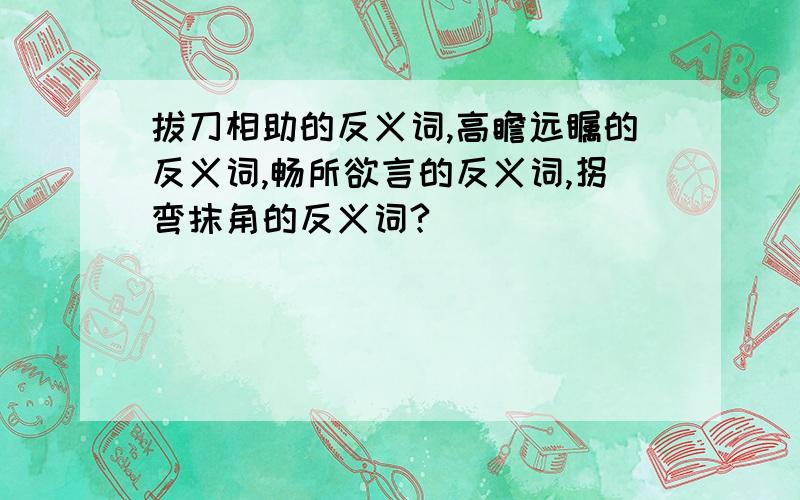 拔刀相助的反义词,高瞻远瞩的反义词,畅所欲言的反义词,拐弯抹角的反义词?