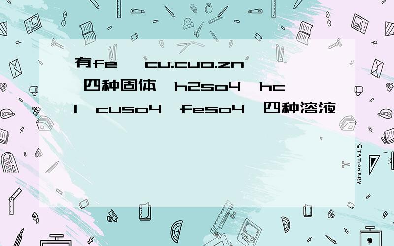 有fe ,cu.cuo.zn 四种固体,h2so4,hcl,cuso4,feso4,四种溶液