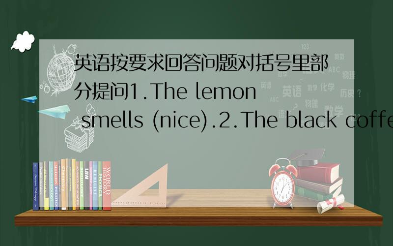 英语按要求回答问题对括号里部分提问1.The lemon smells (nice).2.The black coffe