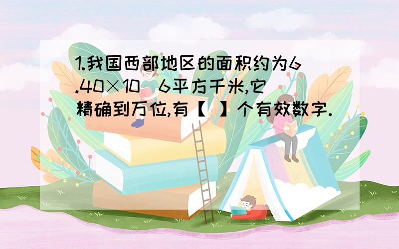 1.我国西部地区的面积约为6.40×10^6平方千米,它精确到万位,有【 】个有效数字.