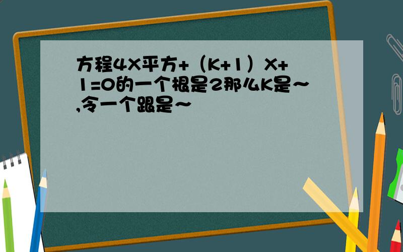 方程4X平方+（K+1）X+1=0的一个根是2那么K是～,令一个跟是～