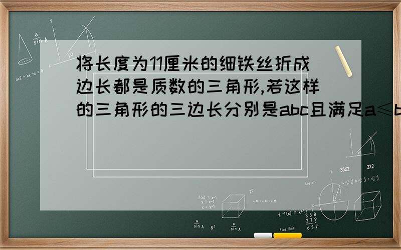 将长度为11厘米的细铁丝折成边长都是质数的三角形,若这样的三角形的三边长分别是abc且满足a≤b≤c