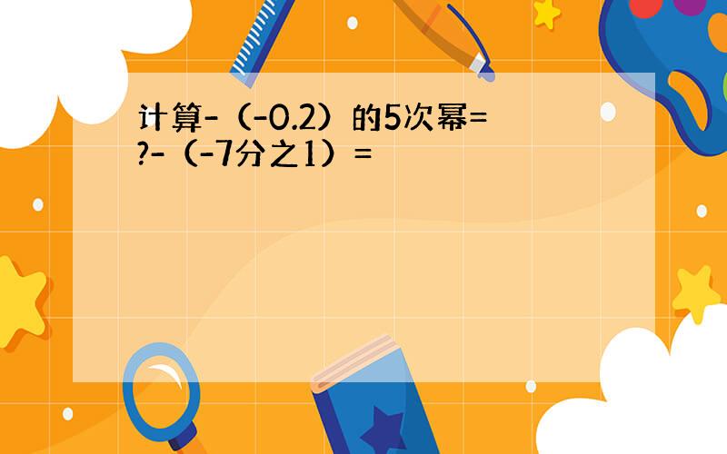 计算-（-0.2）的5次幂=?-（-7分之1）=