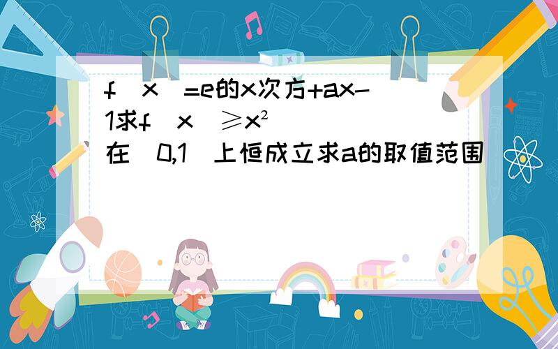 f(x)=e的x次方+ax-1求f(x)≥x²在（0,1）上恒成立求a的取值范围