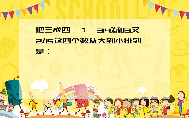 把三成四、π、314%和3又2/15这四个数从大到小排列是：