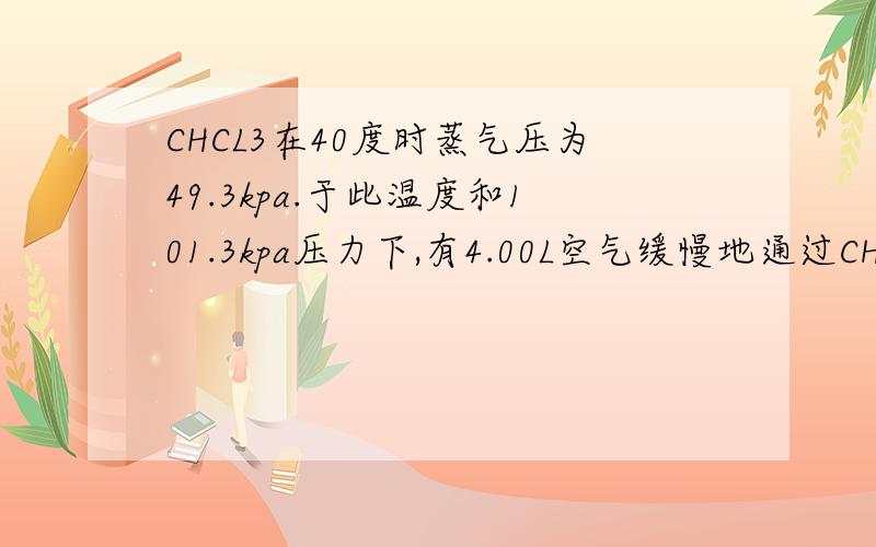 CHCL3在40度时蒸气压为49.3kpa.于此温度和101.3kpa压力下,有4.00L空气缓慢地通过CHCL3（即每