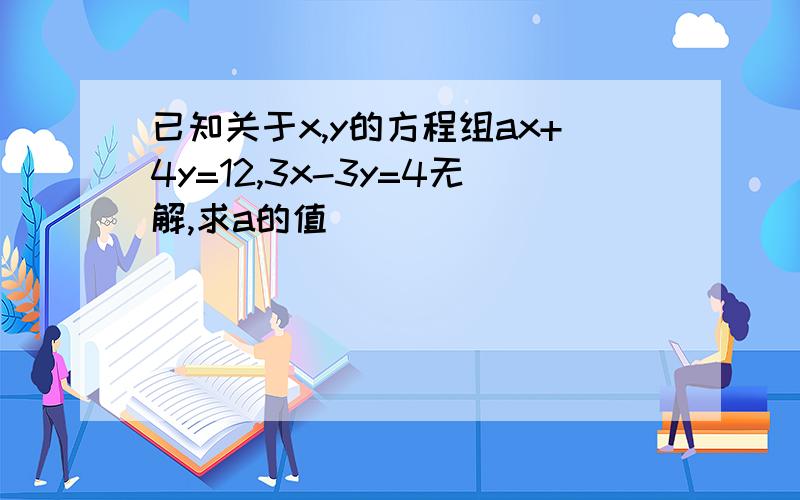 已知关于x,y的方程组ax+4y=12,3x-3y=4无解,求a的值