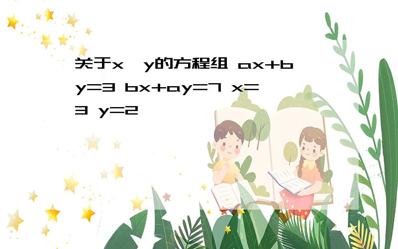 关于x,y的方程组 ax+by=3 bx+ay=7 x=3 y=2