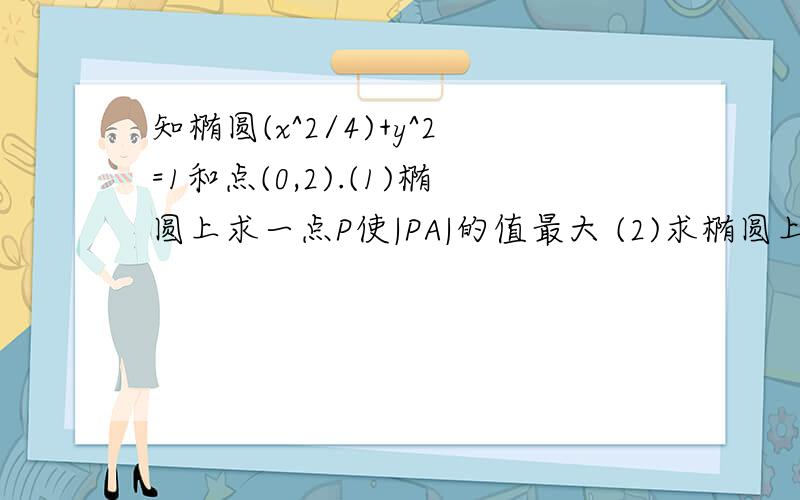 知椭圆(x^2/4)+y^2=1和点(0,2).(1)椭圆上求一点P使|PA|的值最大 (2)求椭圆上点到直线2x-3y