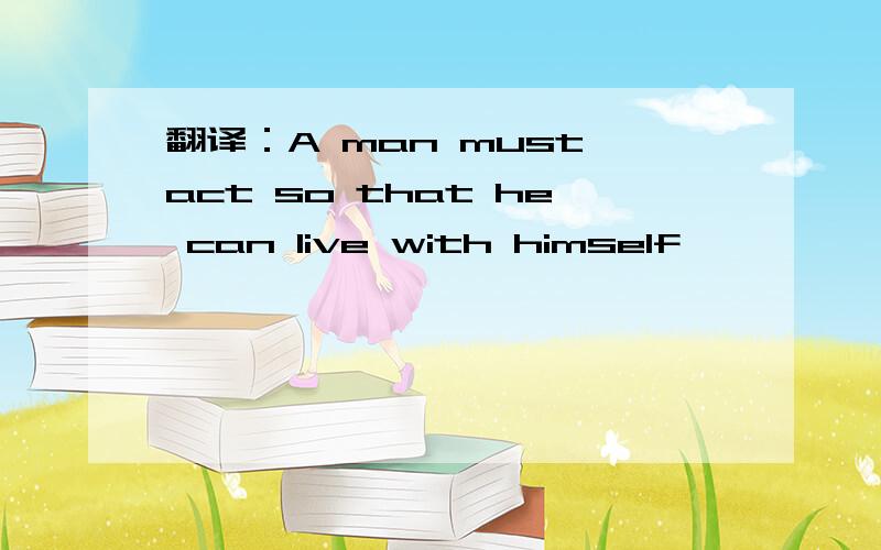 翻译：A man must act so that he can live with himself