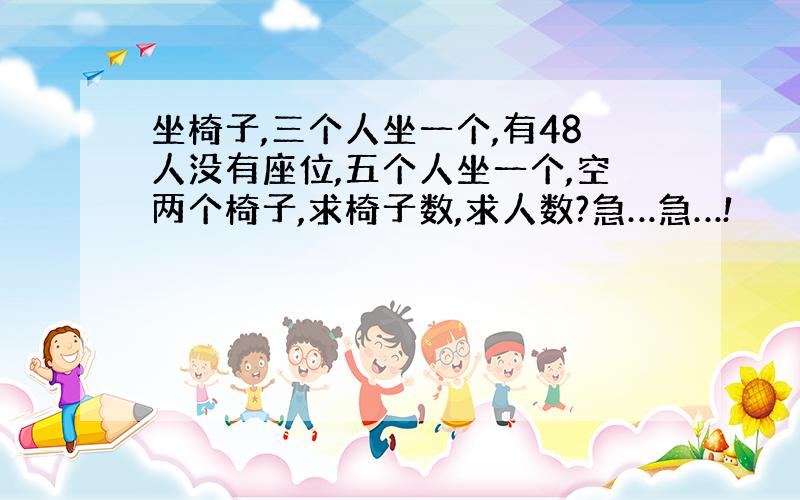 坐椅子,三个人坐一个,有48人没有座位,五个人坐一个,空两个椅子,求椅子数,求人数?急…急…!