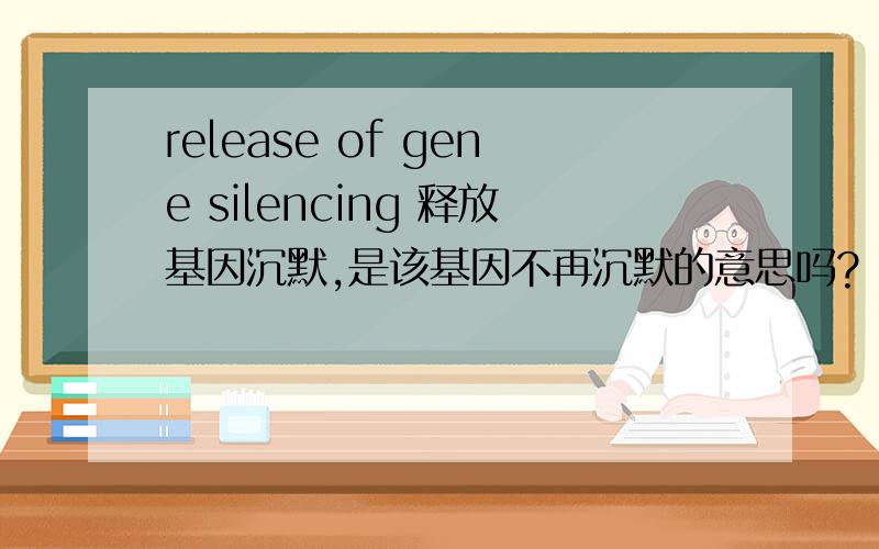 release of gene silencing 释放基因沉默,是该基因不再沉默的意思吗?