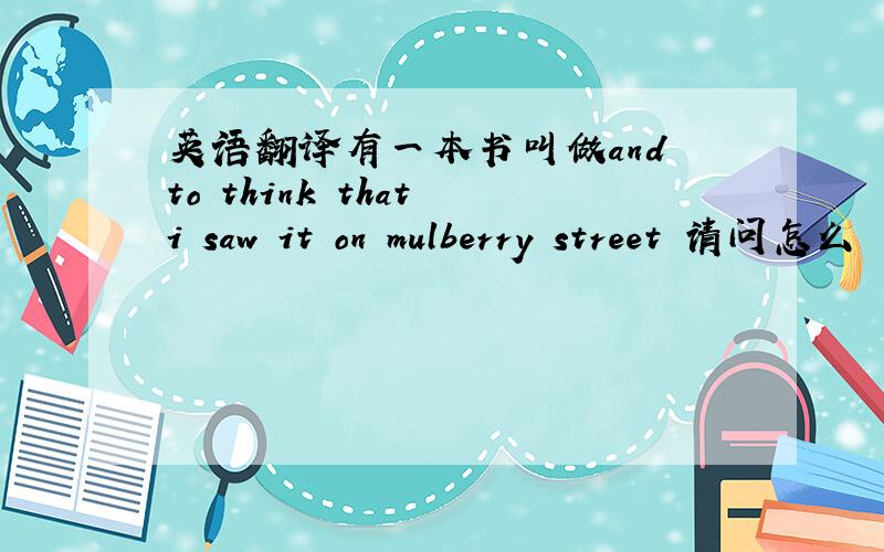 英语翻译有一本书叫做and to think that i saw it on mulberry street 请问怎么