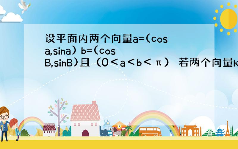 设平面内两个向量a=(cosa,sina) b=(cosB,sinB)且（0＜a＜b＜π） 若两个向量ka+b与a-kb