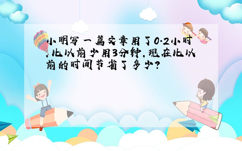 小明写一篇文章用了0.2小时,比以前少用3分钟,现在比以前的时间节省了多少？