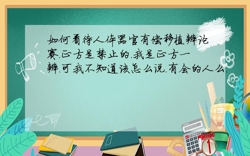 如何看待人体器官有偿移植辩论赛.正方是禁止的.我是正方一辩.可我不知道该怎么说.有会的人么.